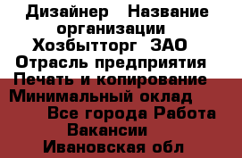 Дизайнер › Название организации ­ Хозбытторг, ЗАО › Отрасль предприятия ­ Печать и копирование › Минимальный оклад ­ 18 000 - Все города Работа » Вакансии   . Ивановская обл.